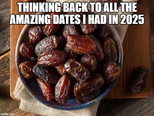 Meme: Bowl of dates (dried fruit) Title: Thinking back to all the amazing dates I had in 2025