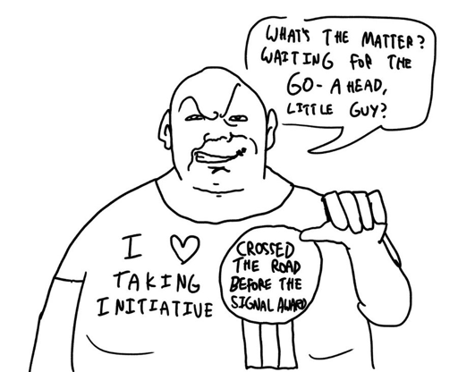 "Whats the Matter? waiting for the go-ahead little guy?" Guy wearing a shirt saying :I love taking the initiative and a Crossed the road before the signal award