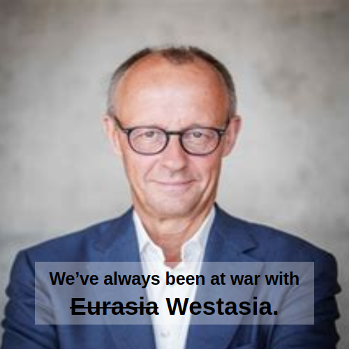 Photo of German Chancellor Frederick Merz with the caption "We've always been at war with Eurasia", with Eurasia scratched out and replaced with "Westasia".