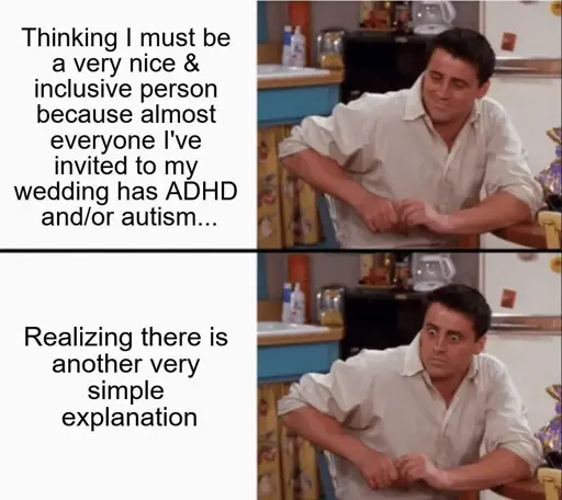 A two-panel meme features a person in a kitchen setting. In the top panel, the person has a slight smile and the text reads, "Thinking I must be a very nice & inclusive person because almost everyone I've invited to my wedding has ADHD and/or autism..." The bottom panel shows the same person with wide eyes and raised eyebrows, accompanied by the text, "Realizing there is another very simple explanation".