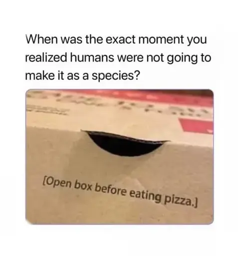"When was the exact moment you realized humans were not going to make it as a species?" Pizza box with a note printed on it saying "Open box before eating pizza."